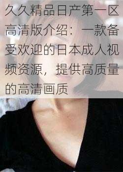 久久精品日产第一区高清版介绍:一款备受欢迎的日本成人视频资源,提供高质量的高清画质