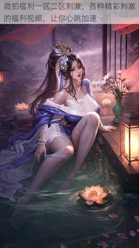微拍福利一区二区刺激,各种精彩刺激的福利视频,让你心跳加速