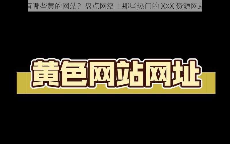 有哪些黄的网站?盘点网络上那些热门的 XXX 资源网站