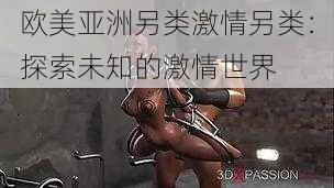 欧美亚洲另类激情另类:探索未知的激情世界