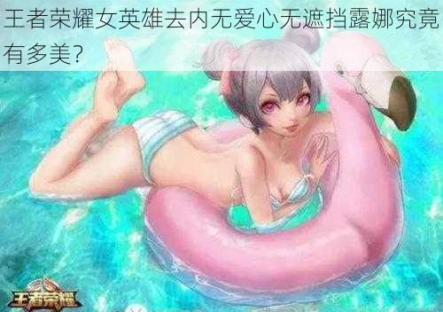 王者荣耀女英雄去内无爱心无遮挡露娜究竟有多美?