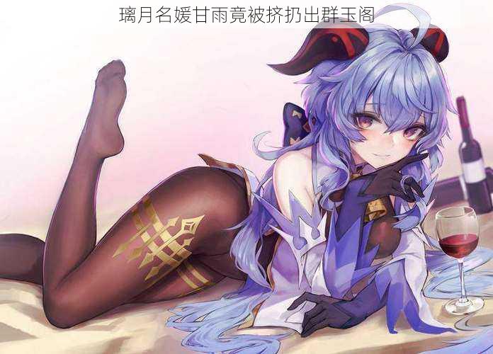 璃月名媛甘雨竟被挤扔出群玉阁