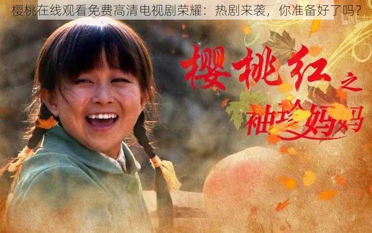 樱桃在线观看免费高清电视剧荣耀:热剧来袭,你准备好了吗?