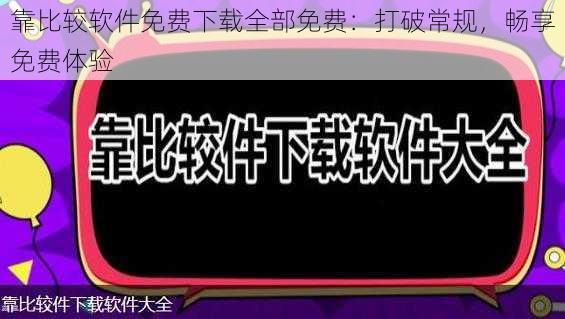 靠比较软件免费下载全部免费:打破常规,畅享免费体验