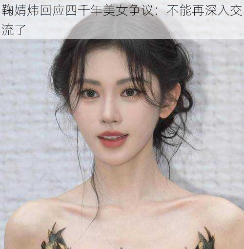 鞠婧炜回应四千年美女争议:不能再深入交流了