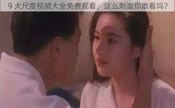 9 大尺度视频大全免费观看,这么刺激你敢看吗?