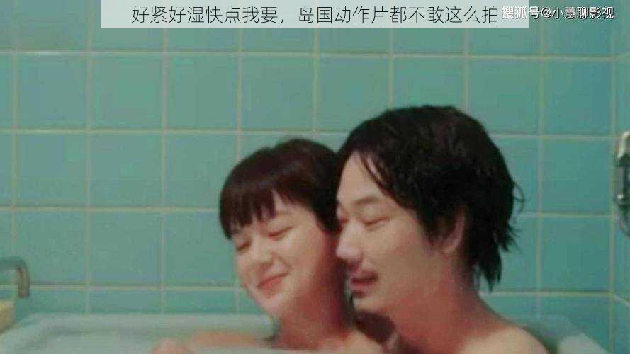 好紧好湿快点我要,岛国动作片都不敢这么拍