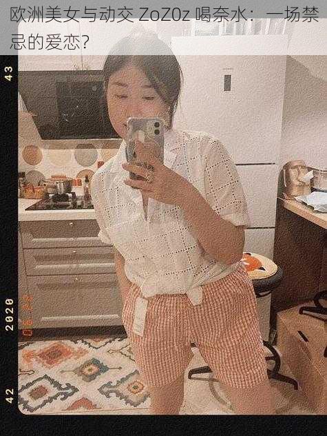 欧洲美女与动交 ZoZ0z 喝奈水:一场禁忌的爱恋?