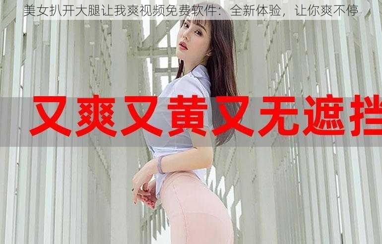 美女扒开大腿让我爽视频免费软件:全新体验,让你爽不停