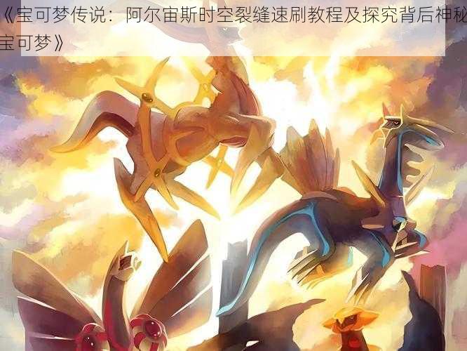 《宝可梦传说:阿尔宙斯时空裂缝速刷教程及探究背后神秘宝可梦》