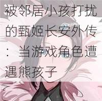 被邻居小孩打扰的甄姬长安外传:当游戏角色遭遇熊孩子