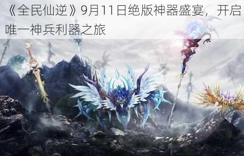 《全民仙逆》9月11日绝版神器盛宴,开启唯一神兵利器之旅