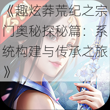 《趣炫莽荒纪之宗门奥秘探秘篇:系统构建与传承之旅》