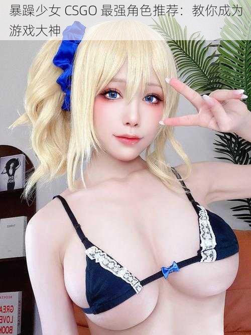 暴躁少女 CSGO 最强角色推荐:教你成为游戏大神