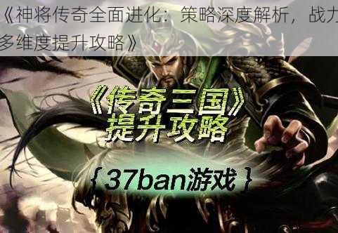 《神将传奇全面进化:策略深度解析,战力多维度提升攻略》