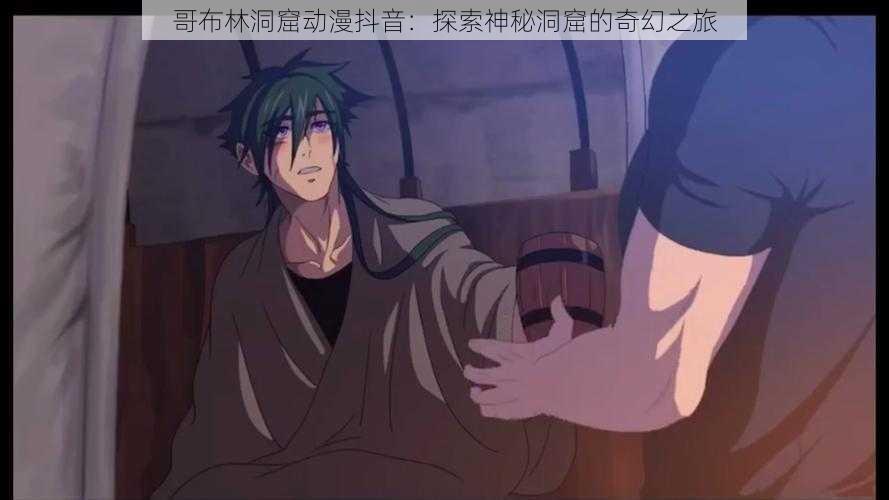 哥布林洞窟动漫抖音:探索神秘洞窟的奇幻之旅