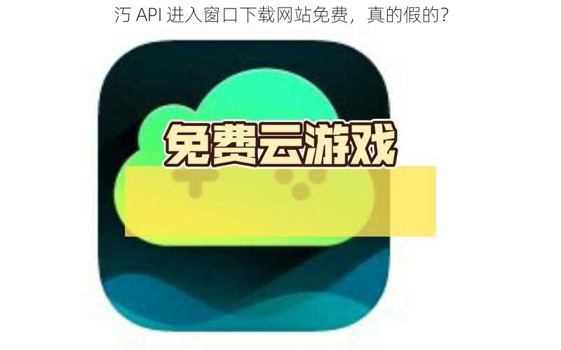 汅 API 进入窗口下载网站免费,真的假的?