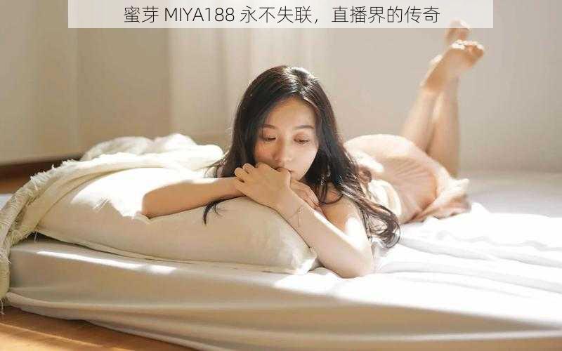 蜜芽 MIYA188 永不失联,直播界的传奇