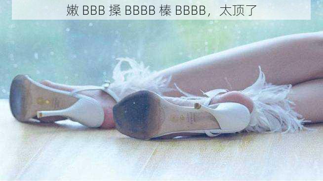 嫩 BBB 搡 BBBB 榛 BBBB,太顶了