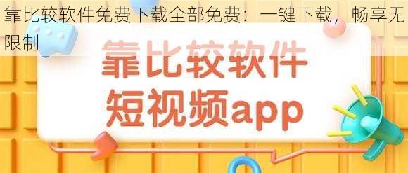 靠比较软件免费下载全部免费:一键下载,畅享无限制