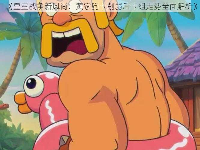 《皇室战争新风尚:黄家驹卡削弱后卡组走势全面解析》