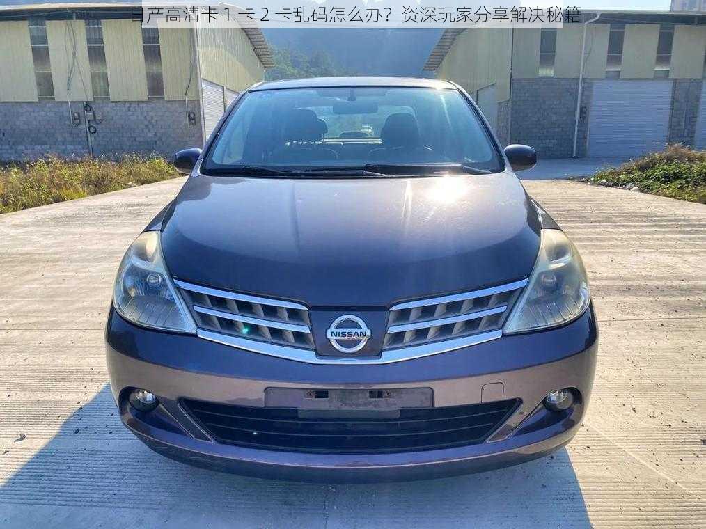 日产高清卡 1 卡 2 卡乱码怎么办?资深玩家分享解决秘籍