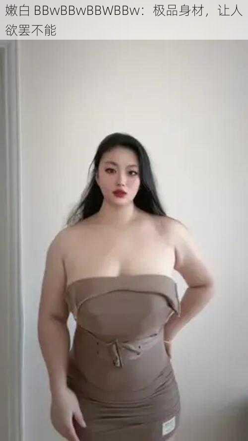 嫩白 BBwBBwBBWBBw:极品身材,让人欲罢不能