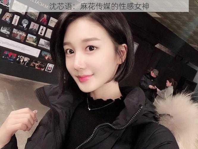 沈芯语:麻花传媒的性感女神