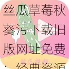 丝瓜草莓秋葵污下载旧版网址免费:经典资源,免费畅享