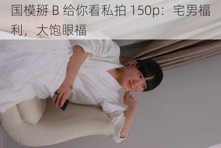 国模掰 B 给你看私拍 150p:宅男福利,大饱眼福