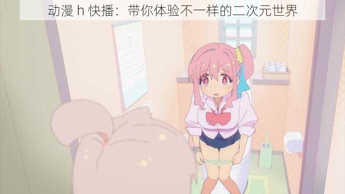 动漫 h 快播:带你体验不一样的二次元世界