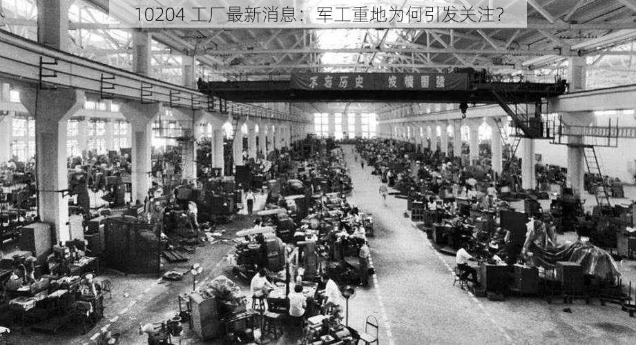 10204 工厂最新消息:军工重地为何引发关注?
