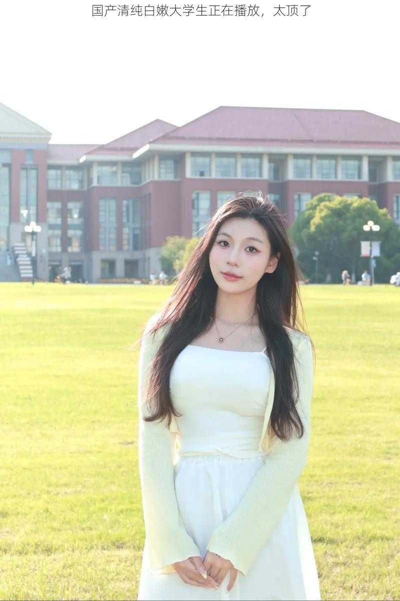 国产清纯白嫩大学生正在播放,太顶了