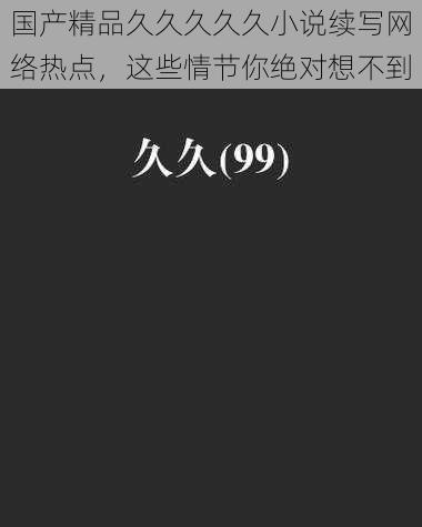国产精品久久久久久小说续写网络热点,这些情节你绝对想不到