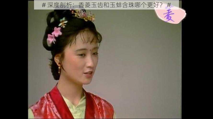 # 深度剖析:香菱玉齿和玉蚌含珠哪个更好? #