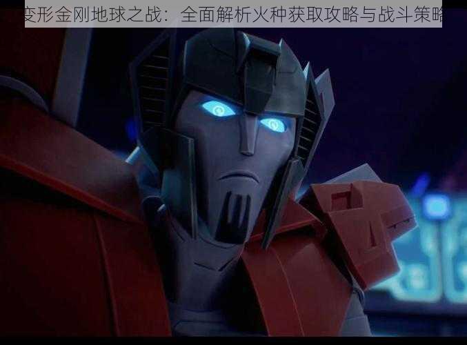 变形金刚地球之战:全面解析火种获取攻略与战斗策略