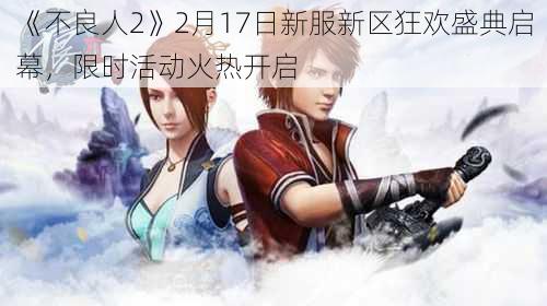 《不良人2》2月17日新服新区狂欢盛典启幕,限时活动火热开启