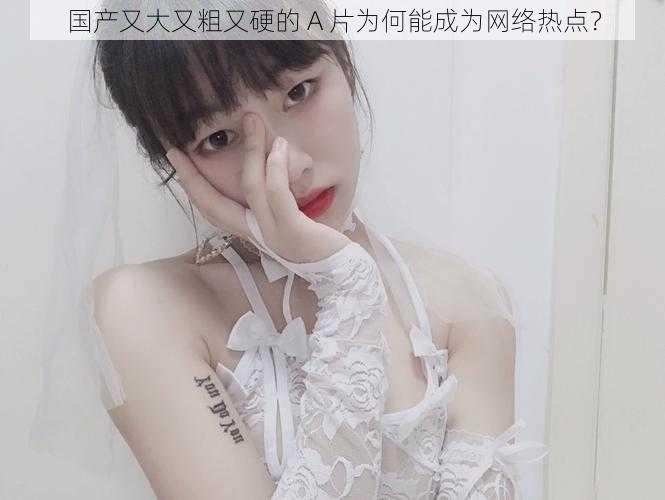 国产又大又粗又硬的 A 片为何能成为网络热点?