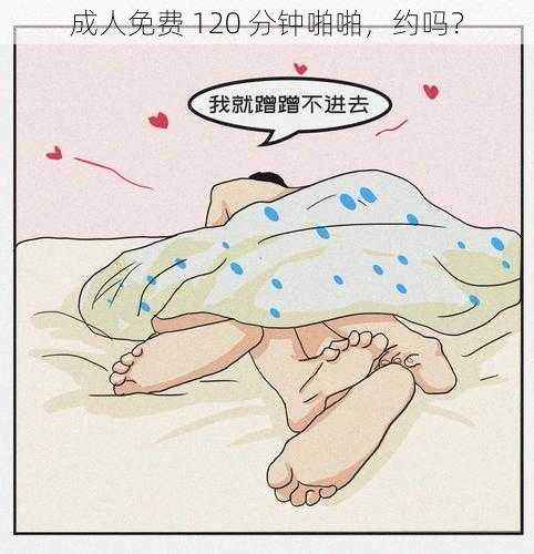 成人免费 120 分钟啪啪,约吗?