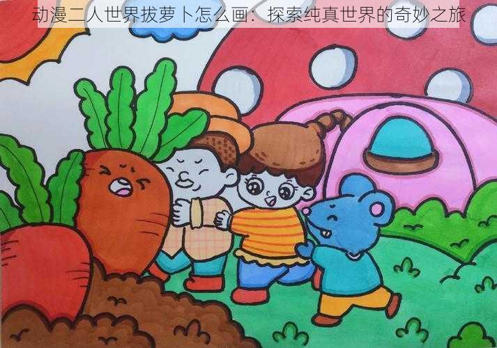 动漫二人世界拔萝卜怎么画:探索纯真世界的奇妙之旅