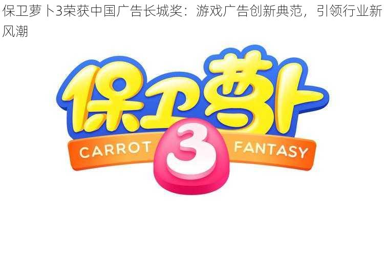 保卫萝卜3荣获中国广告长城奖:游戏广告创新典范,引领行业新风潮