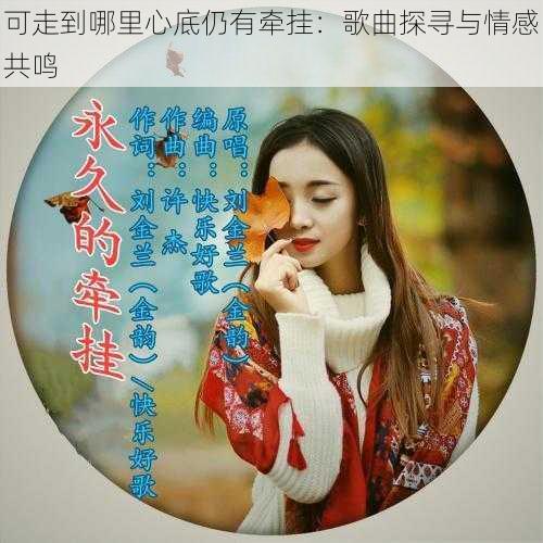 可走到哪里心底仍有牵挂:歌曲探寻与情感共鸣