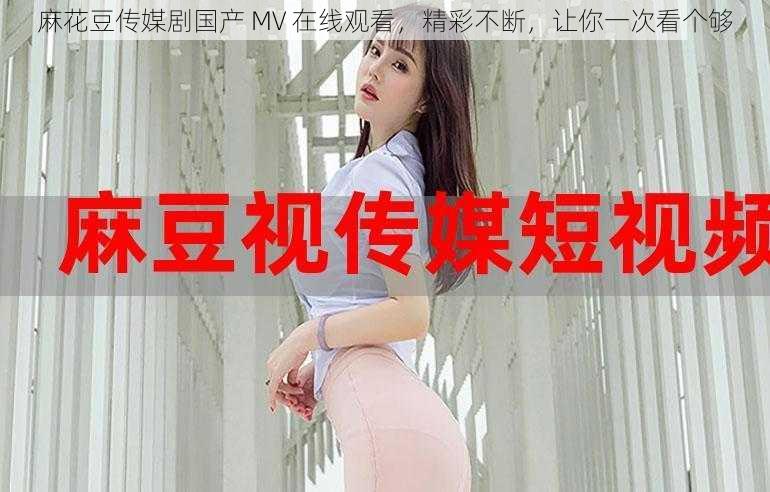 麻花豆传媒剧国产 MV 在线观看,精彩不断,让你一次看个够