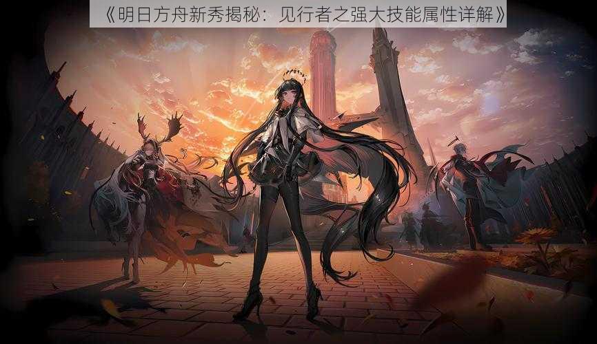 《明日方舟新秀揭秘:见行者之强大技能属性详解》