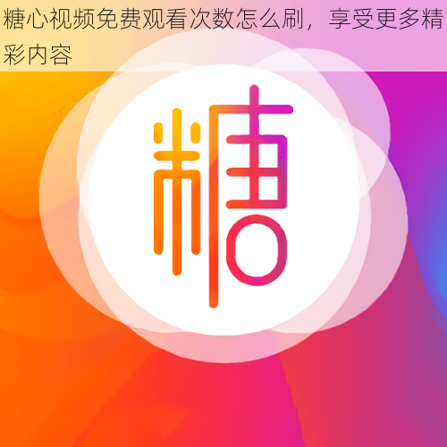 糖心视频免费观看次数怎么刷,享受更多精彩内容