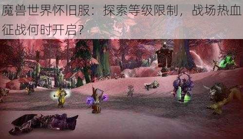 魔兽世界怀旧服:探索等级限制,战场热血征战何时开启?