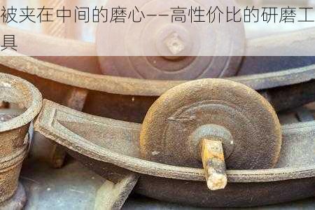 被夹在中间的磨心——高性价比的研磨工具