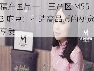 精产国品一二三产区 M553 麻豆:打造高品质的视觉享受