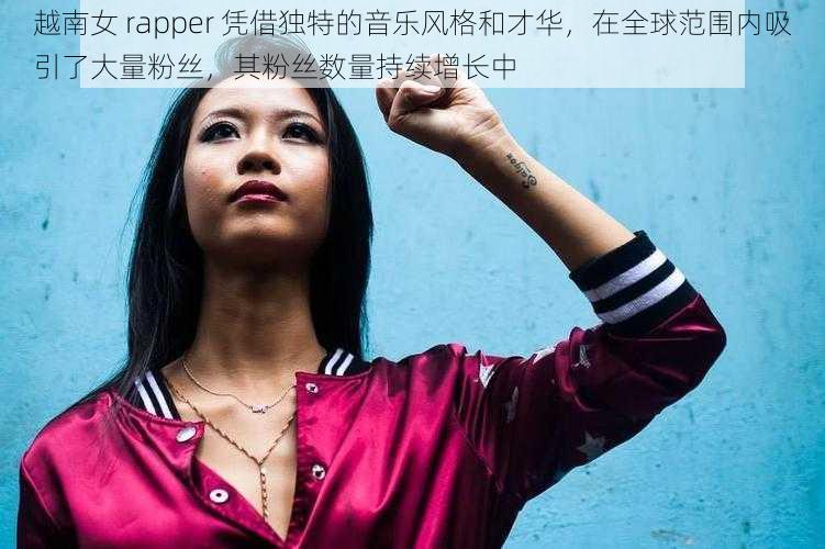 越南女 rapper 凭借独特的音乐风格和才华,在全球范围内吸引了大量粉丝,其粉丝数量持续增长中