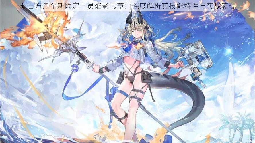 明日方舟全新限定干员焰影苇草:深度解析其技能特性与实战表现